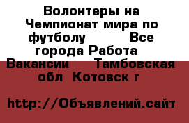 Волонтеры на Чемпионат мира по футболу 2018. - Все города Работа » Вакансии   . Тамбовская обл.,Котовск г.